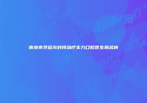 南京市牙冠沟封闭治疗实力口腔医生排名榜