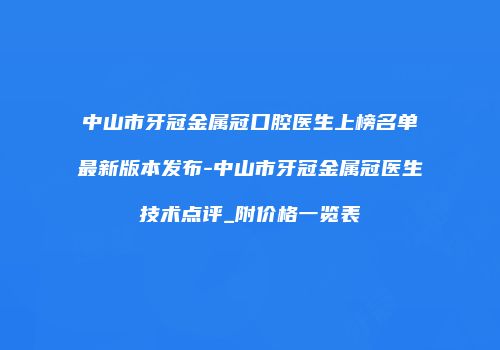 中山市牙冠金属冠口腔医生上榜名单最新版本发布-中山市牙冠金属冠医生技术点评_附价格一览表