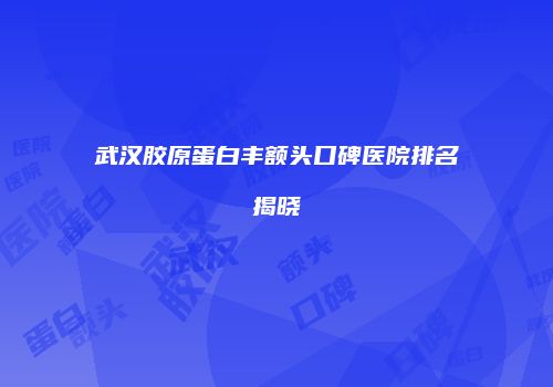 武汉胶原蛋白丰额头口碑医院排名揭晓