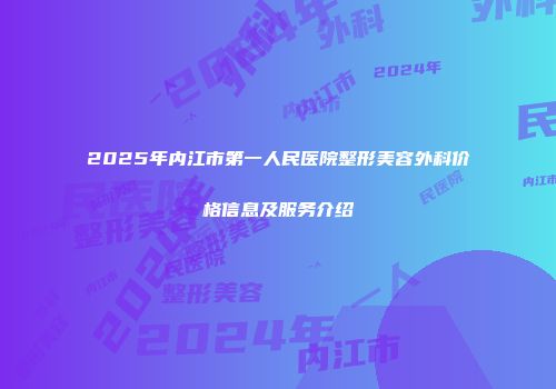 2025年内江市第一人民医院整形美容外科价格信息及服务介绍