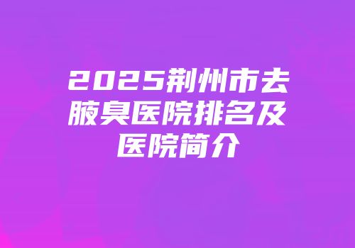 2025荆州市去腋臭医院排名及医院简介