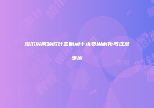 哈尔滨射频微针去眼角手术费用解析与注意事项