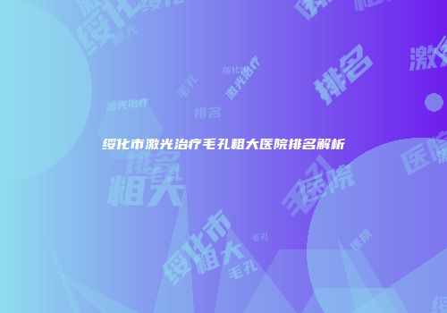 绥化市激光治疗毛孔粗大医院排名解析