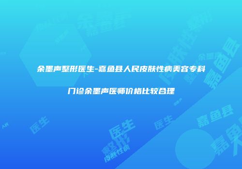 余墨声整形医生-嘉鱼县人民皮肤性病美容专科门诊余墨声医师价格比较合理