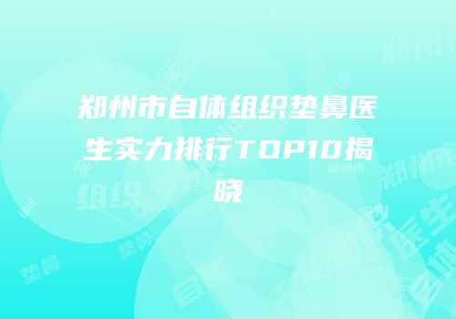 郑州市自体组织垫鼻医生实力排行TOP10揭晓