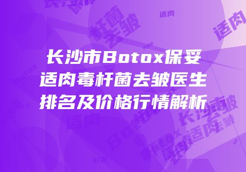 长沙市Botox保妥适肉毒杆菌去皱医生排名及价格行情解析