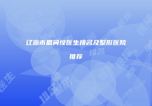 辽源市眉间纹医生排名及整形医院推荐
