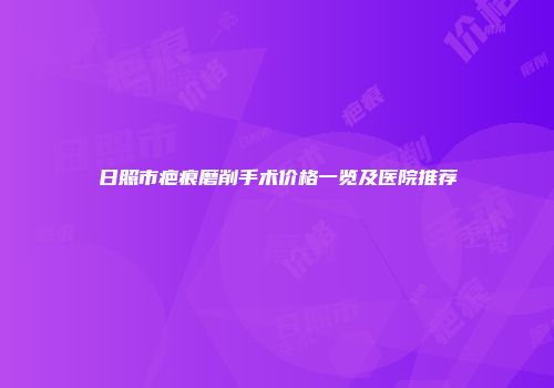 日照市疤痕磨削手术价格一览及医院推荐