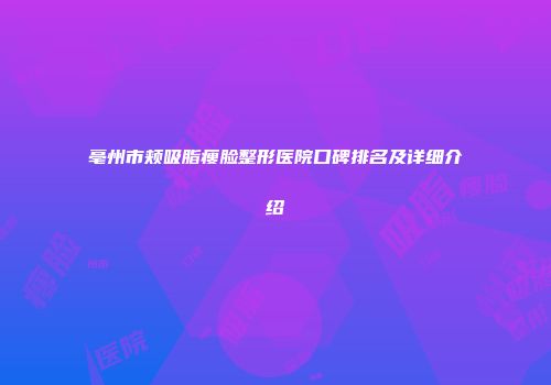 亳州市颊吸脂瘦脸整形医院口碑排名及详细介绍
