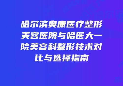 哈尔滨奥康医疗整形美容医院与哈医大一院美容科整形技术对比与选择指南