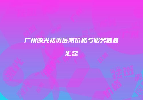 广州激光祛斑医院价格与服务信息汇总