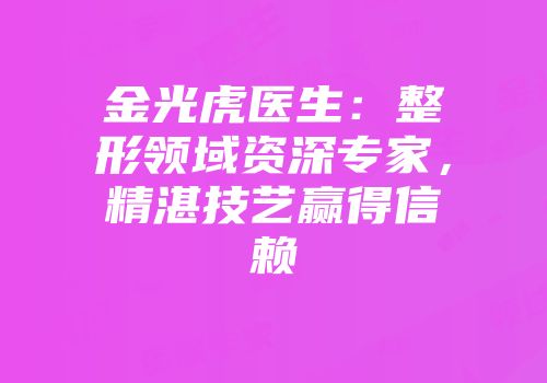 金光虎医生：整形领域资深专家，精湛技艺赢得信赖