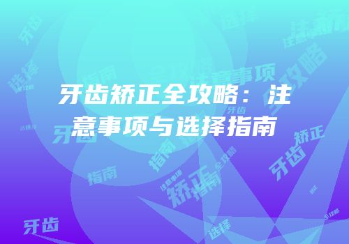 牙齿矫正全攻略：注意事项与选择指南