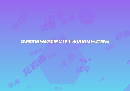 龙岩市玻尿酸除法令纹手术价格及医院推荐