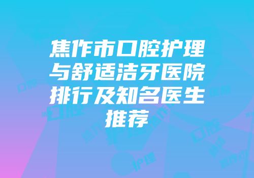 焦作市口腔护理与舒适洁牙医院排行及知名医生推荐