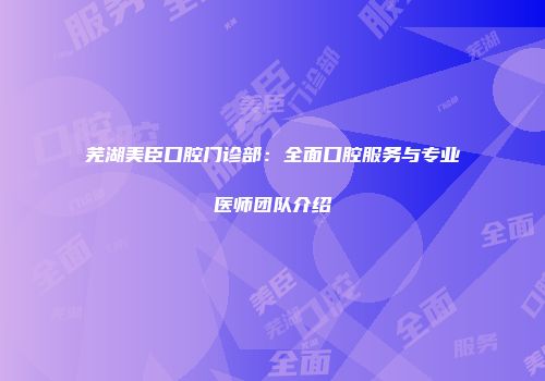 芜湖美臣口腔门诊部：全面口腔服务与专业医师团队介绍