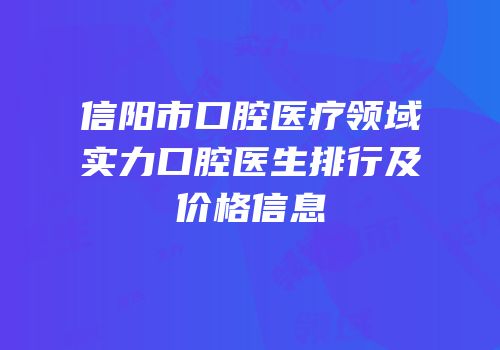 信阳市口腔医疗领域实力口腔医生排行及价格信息