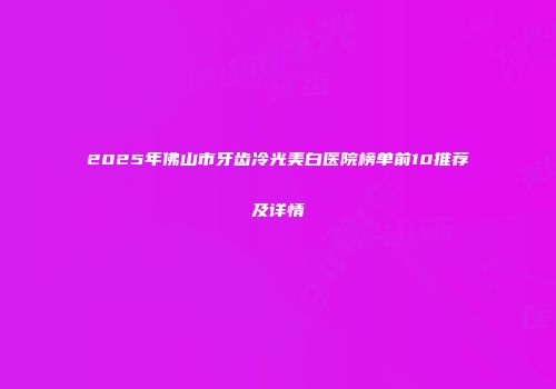 2025年佛山市牙齿冷光美白医院榜单前10推荐及详情