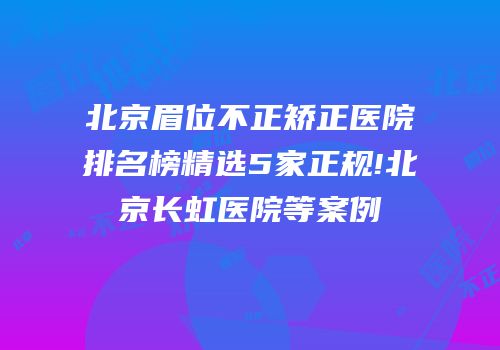 北京眉位不正矫正医院排名榜精选5家正规!北京长虹医院等案例