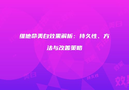 维他命美白效果解析：持久性、方法与改善策略