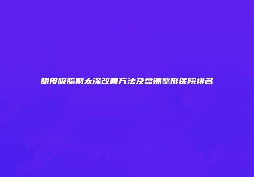 眼皮吸脂割太深改善方法及盘锦整形医院排名