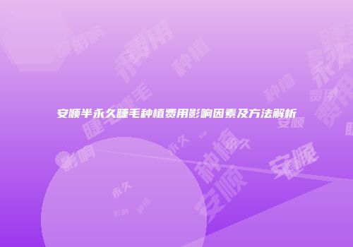 安顺半永久睫毛种植费用影响因素及方法解析