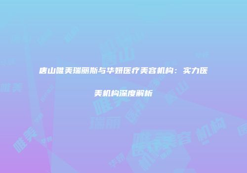 唐山唯美瑞丽斯与华妍医疗美容机构：实力医美机构深度解析