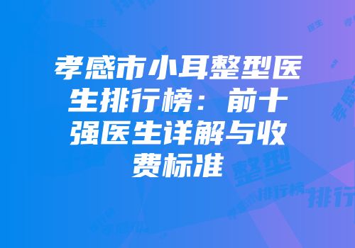 孝感市小耳整型医生排行榜：前十强医生详解与收费标准