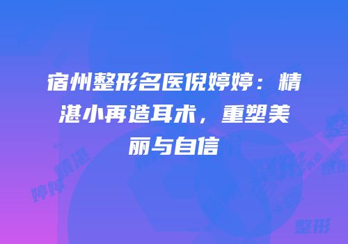 宿州整形名医倪婷婷：精湛小再造耳术，重塑美丽与自信