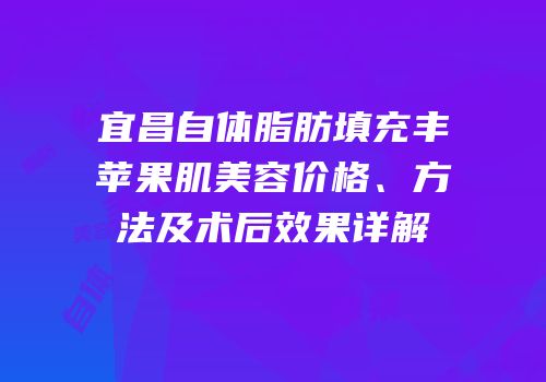 宜昌自体脂肪填充丰苹果肌美容价格、方法及术后效果详解