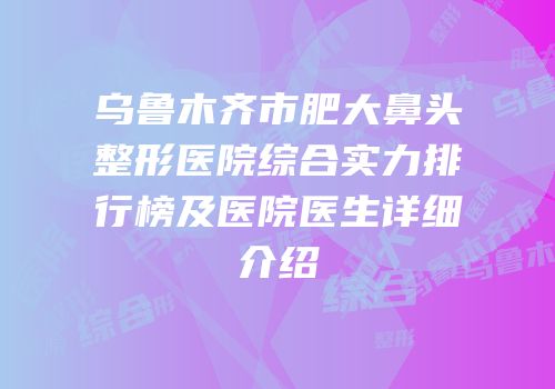 乌鲁木齐市肥大鼻头整形医院综合实力排行榜及医院医生详细介绍