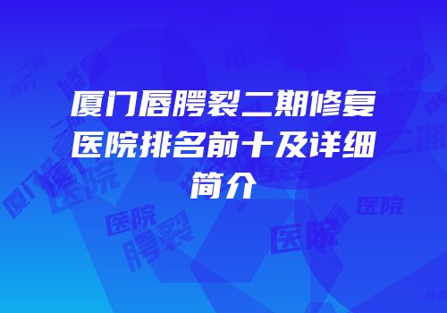 厦门唇腭裂二期修复医院排名前十及详细简介