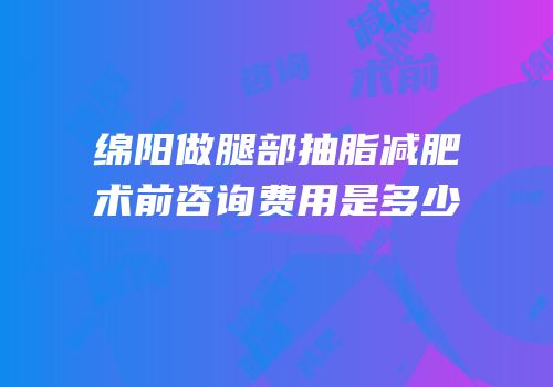 绵阳做腿部抽脂减肥术前咨询费用是多少