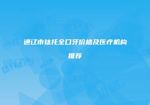 通辽市钛托全口牙价格及医疗机构推荐