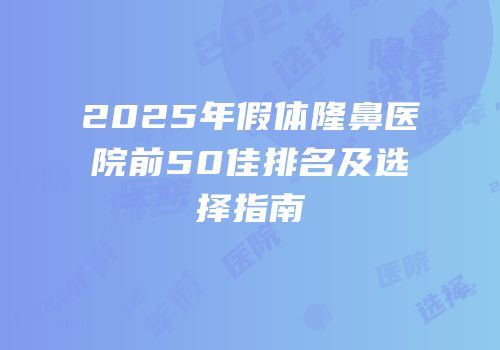 2025年假体隆鼻医院前50佳排名及选择指南