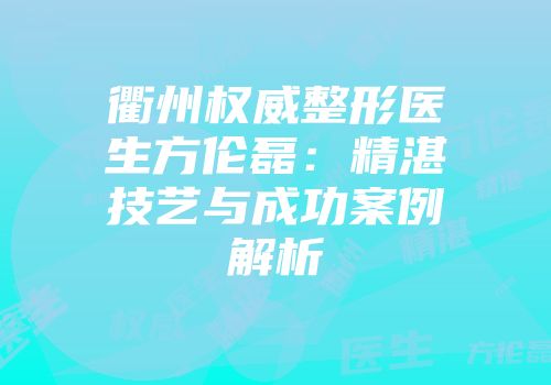 衢州权威整形医生方伦磊：精湛技艺与成功案例解析