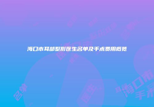 海口市耳部整形医生名单及手术费用概览