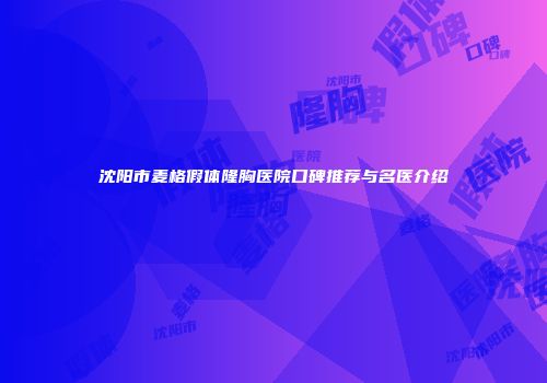 沈阳市麦格假体隆胸医院口碑推荐与名医介绍