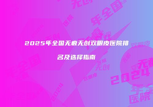2025年全国无痕无创双眼皮医院排名及选择指南