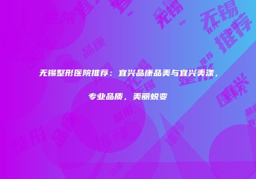 无锡整形医院推荐：宜兴品康品美与宜兴美漾，专业品质，美丽蜕变