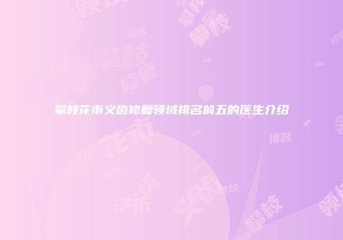 攀枝花市义齿修复领域排名前五的医生介绍