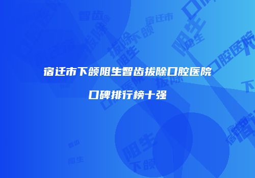 宿迁市下颌阻生智齿拔除口腔医院口碑排行榜十强
