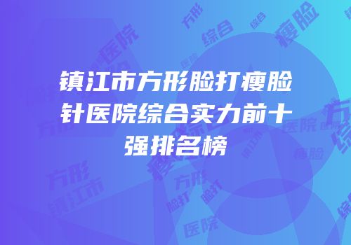 镇江市方形脸打瘦脸针医院综合实力前十强排名榜