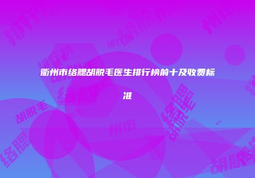 衢州市络腮胡脱毛医生排行榜前十及收费标准