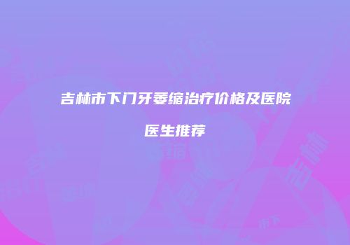 吉林市下门牙萎缩治疗价格及医院医生推荐