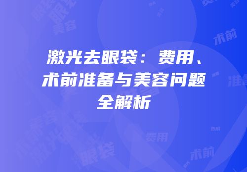 激光去眼袋：费用、术前准备与美容问题全解析