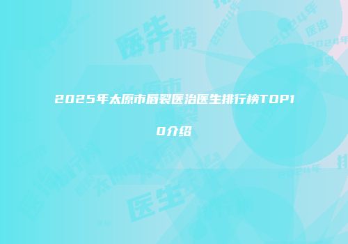 2025年太原市唇裂医治医生排行榜TOP10介绍