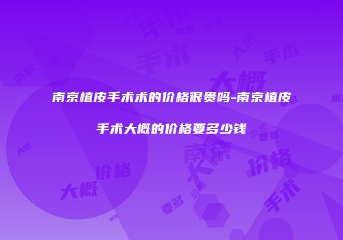 南京植皮手术术的价格很贵吗-南京植皮手术大概的价格要多少钱