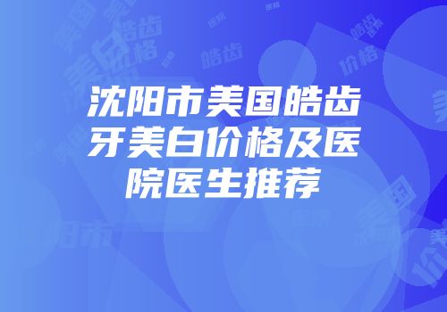 沈阳市美国皓齿牙美白价格及医院医生推荐