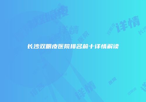 长沙双眼皮医院排名前十详情解读